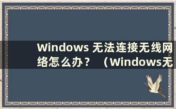 Windows 无法连接无线网络怎么办？ （Windows无法连接无线网络）